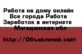 Работа на дому-онлайн - Все города Работа » Заработок в интернете   . Магаданская обл.